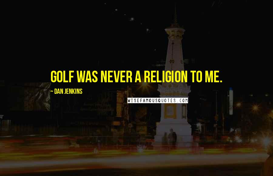 Dan Jenkins Quotes: Golf was never a religion to me.