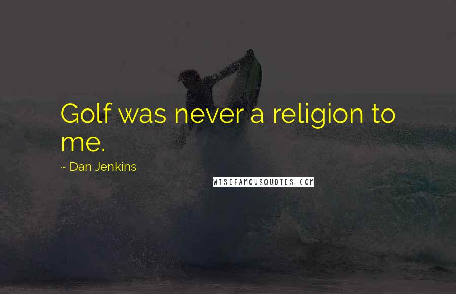 Dan Jenkins Quotes: Golf was never a religion to me.