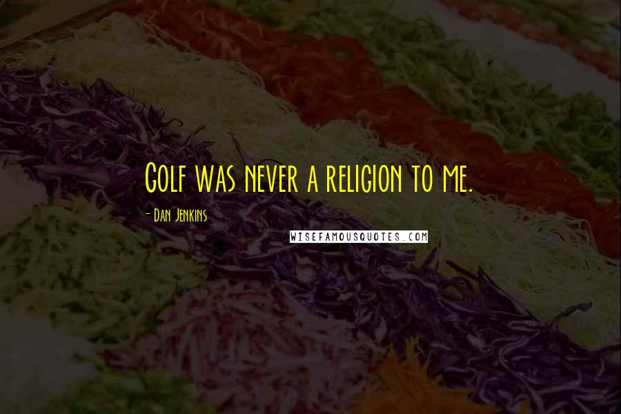 Dan Jenkins Quotes: Golf was never a religion to me.