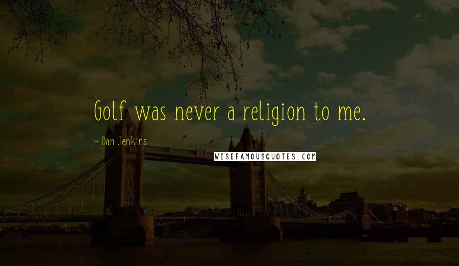 Dan Jenkins Quotes: Golf was never a religion to me.