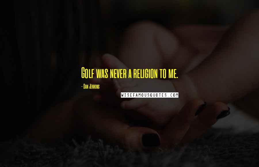 Dan Jenkins Quotes: Golf was never a religion to me.