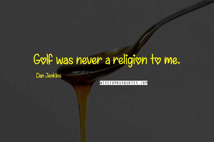 Dan Jenkins Quotes: Golf was never a religion to me.