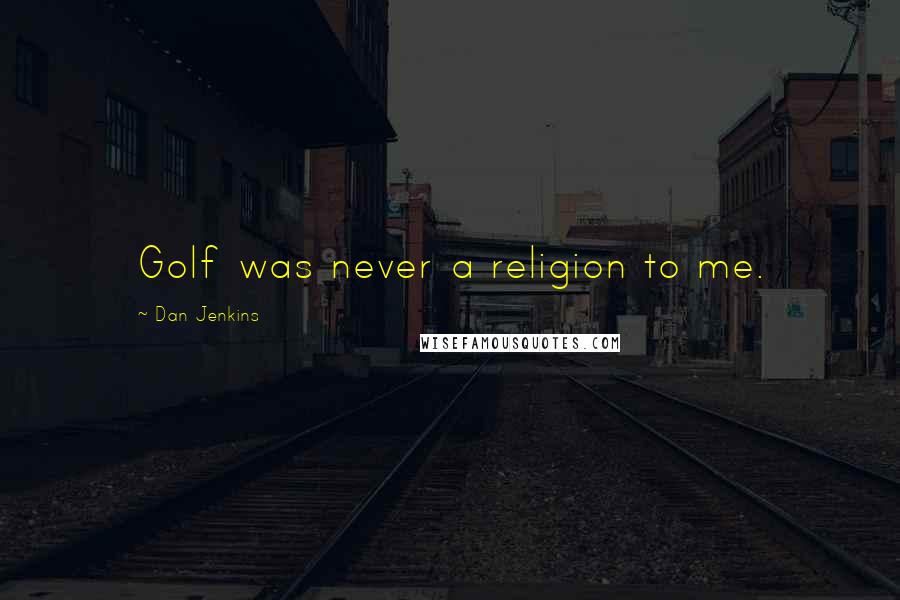 Dan Jenkins Quotes: Golf was never a religion to me.