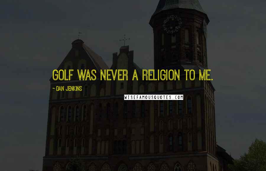 Dan Jenkins Quotes: Golf was never a religion to me.