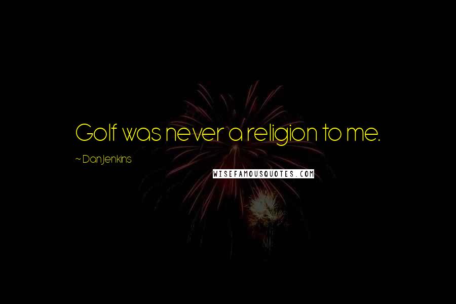 Dan Jenkins Quotes: Golf was never a religion to me.