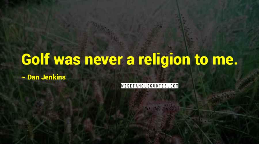 Dan Jenkins Quotes: Golf was never a religion to me.