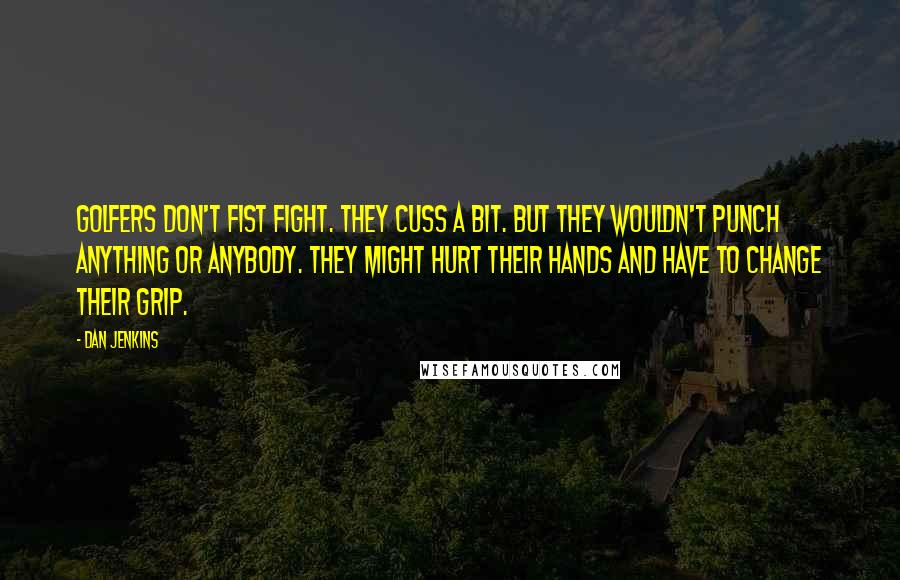 Dan Jenkins Quotes: Golfers don't fist fight. They cuss a bit. But they wouldn't punch anything or anybody. They might hurt their hands and have to change their grip.