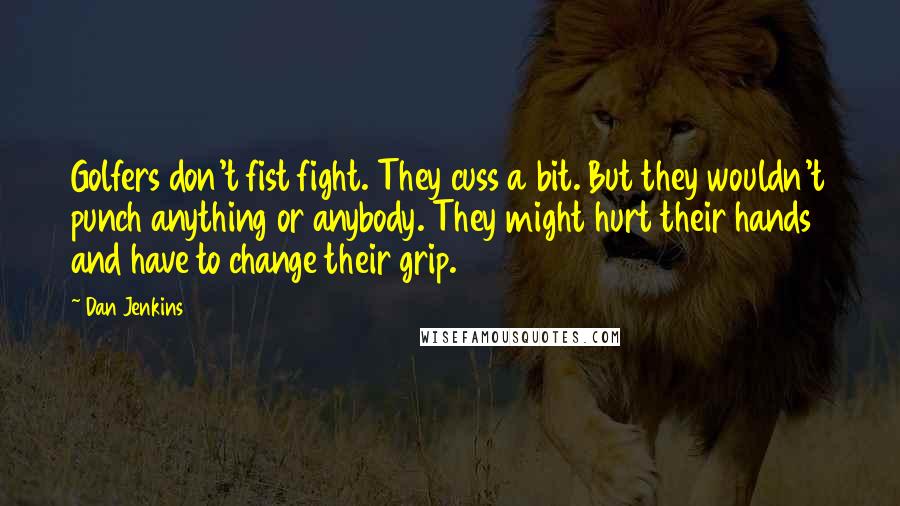 Dan Jenkins Quotes: Golfers don't fist fight. They cuss a bit. But they wouldn't punch anything or anybody. They might hurt their hands and have to change their grip.