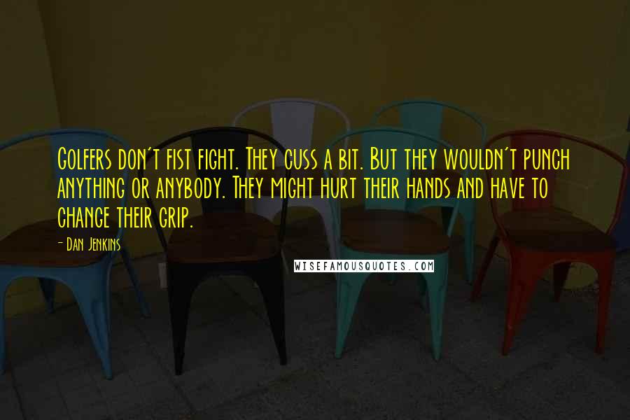 Dan Jenkins Quotes: Golfers don't fist fight. They cuss a bit. But they wouldn't punch anything or anybody. They might hurt their hands and have to change their grip.