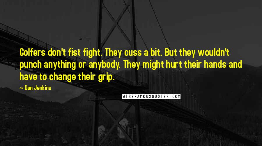 Dan Jenkins Quotes: Golfers don't fist fight. They cuss a bit. But they wouldn't punch anything or anybody. They might hurt their hands and have to change their grip.