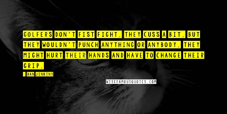 Dan Jenkins Quotes: Golfers don't fist fight. They cuss a bit. But they wouldn't punch anything or anybody. They might hurt their hands and have to change their grip.