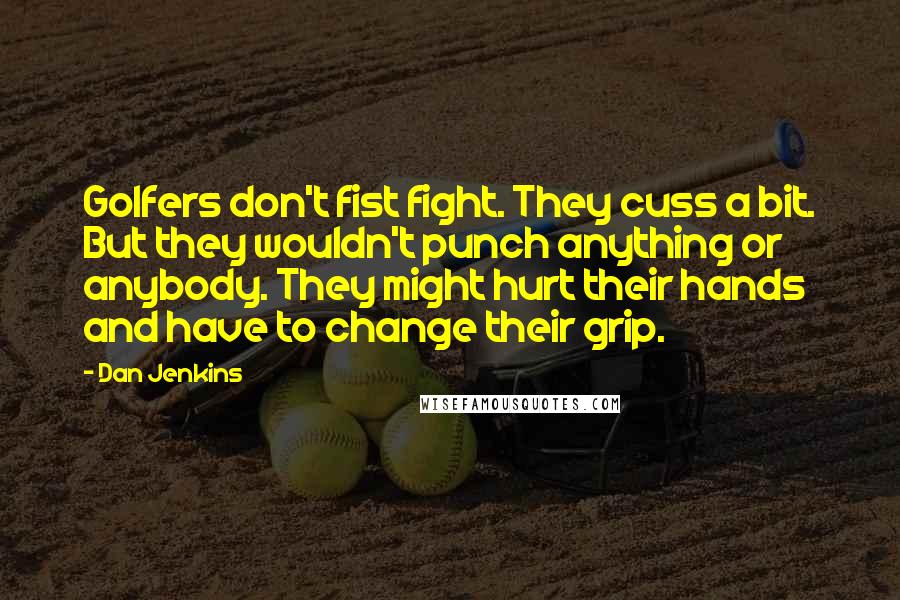 Dan Jenkins Quotes: Golfers don't fist fight. They cuss a bit. But they wouldn't punch anything or anybody. They might hurt their hands and have to change their grip.