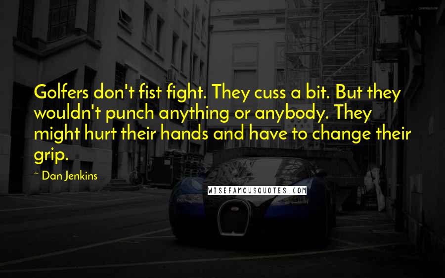 Dan Jenkins Quotes: Golfers don't fist fight. They cuss a bit. But they wouldn't punch anything or anybody. They might hurt their hands and have to change their grip.