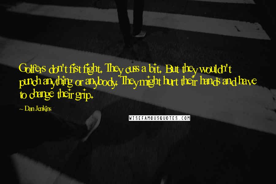 Dan Jenkins Quotes: Golfers don't fist fight. They cuss a bit. But they wouldn't punch anything or anybody. They might hurt their hands and have to change their grip.