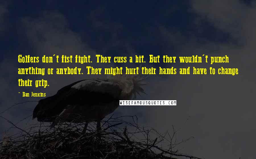 Dan Jenkins Quotes: Golfers don't fist fight. They cuss a bit. But they wouldn't punch anything or anybody. They might hurt their hands and have to change their grip.