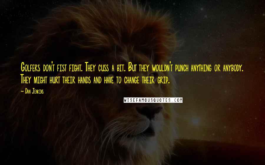 Dan Jenkins Quotes: Golfers don't fist fight. They cuss a bit. But they wouldn't punch anything or anybody. They might hurt their hands and have to change their grip.