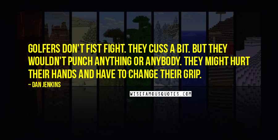 Dan Jenkins Quotes: Golfers don't fist fight. They cuss a bit. But they wouldn't punch anything or anybody. They might hurt their hands and have to change their grip.