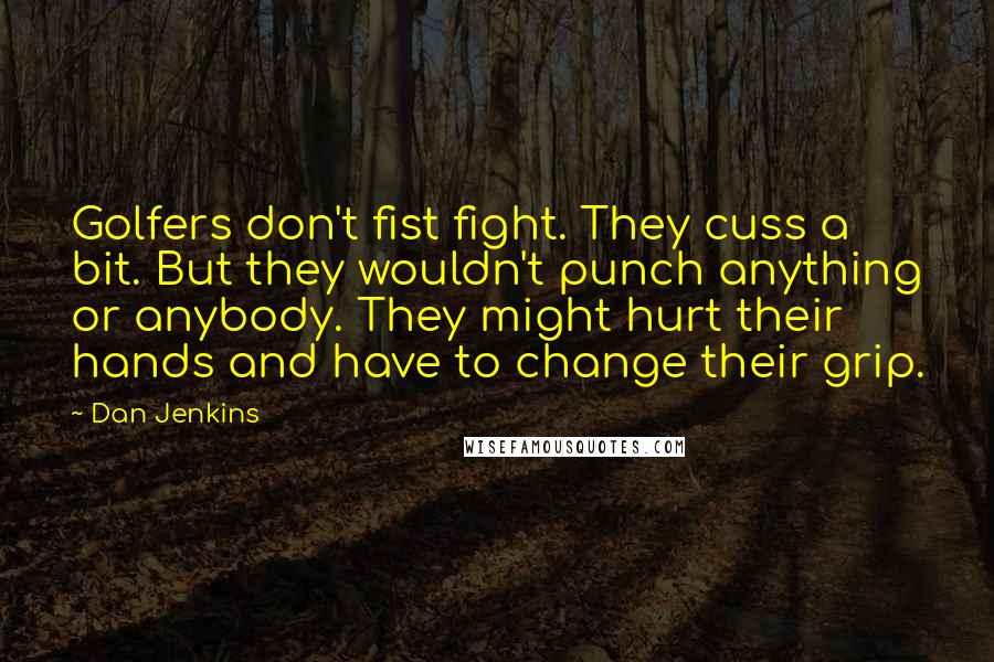 Dan Jenkins Quotes: Golfers don't fist fight. They cuss a bit. But they wouldn't punch anything or anybody. They might hurt their hands and have to change their grip.