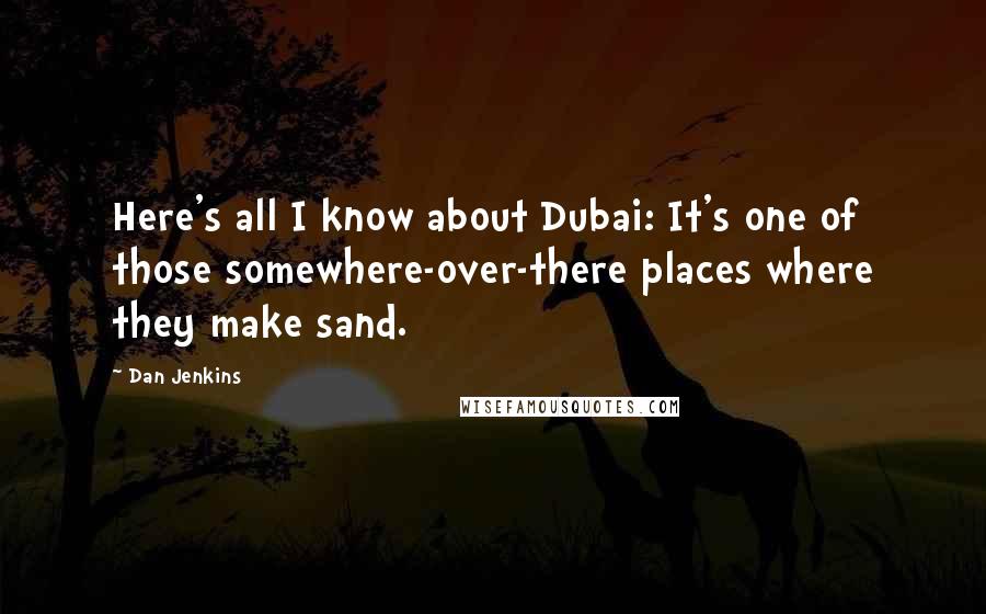 Dan Jenkins Quotes: Here's all I know about Dubai: It's one of those somewhere-over-there places where they make sand.