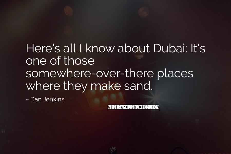 Dan Jenkins Quotes: Here's all I know about Dubai: It's one of those somewhere-over-there places where they make sand.