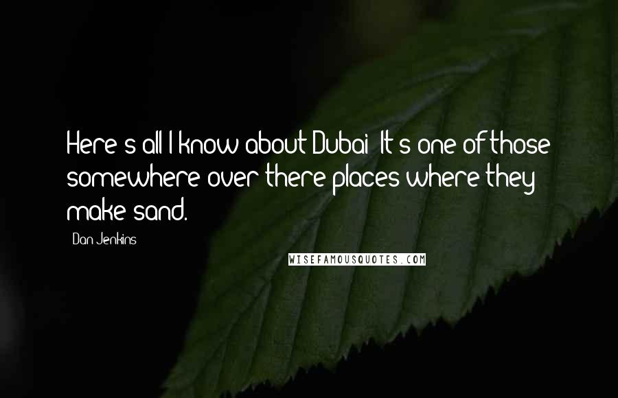 Dan Jenkins Quotes: Here's all I know about Dubai: It's one of those somewhere-over-there places where they make sand.