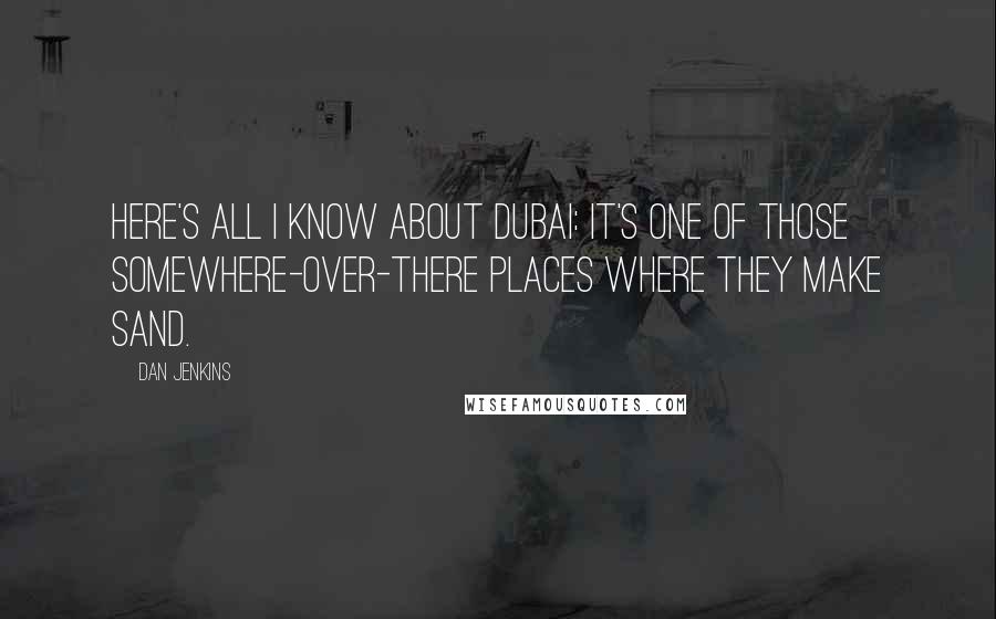 Dan Jenkins Quotes: Here's all I know about Dubai: It's one of those somewhere-over-there places where they make sand.