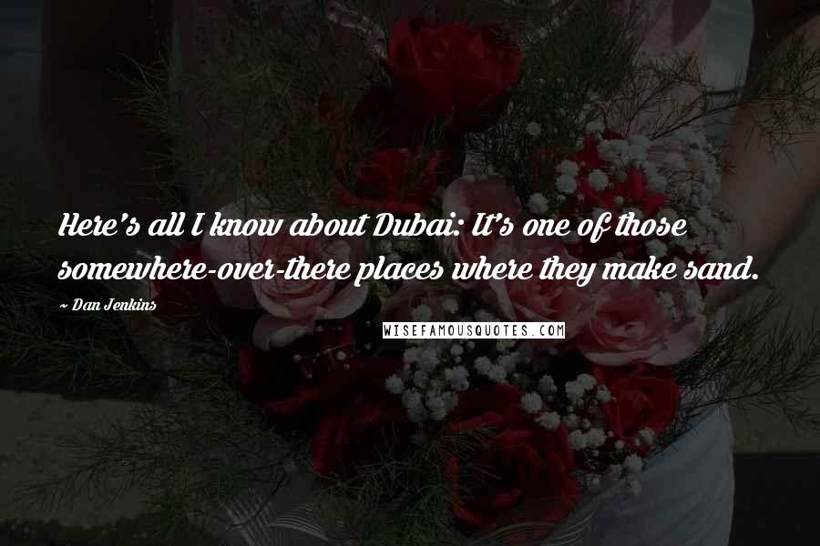 Dan Jenkins Quotes: Here's all I know about Dubai: It's one of those somewhere-over-there places where they make sand.