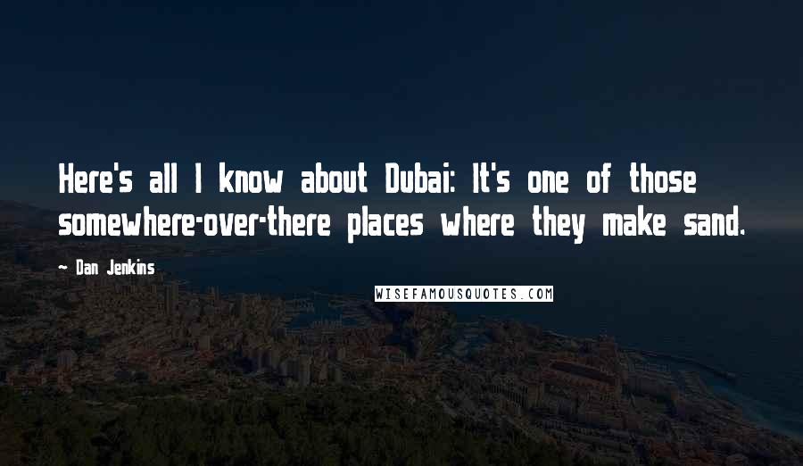 Dan Jenkins Quotes: Here's all I know about Dubai: It's one of those somewhere-over-there places where they make sand.