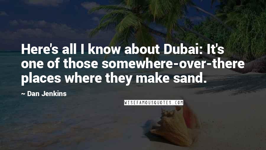 Dan Jenkins Quotes: Here's all I know about Dubai: It's one of those somewhere-over-there places where they make sand.