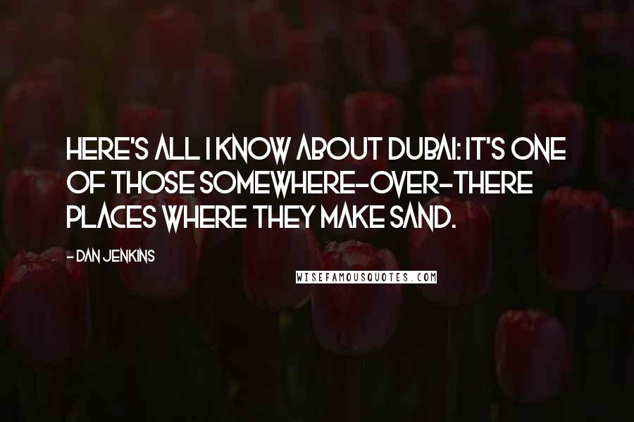 Dan Jenkins Quotes: Here's all I know about Dubai: It's one of those somewhere-over-there places where they make sand.