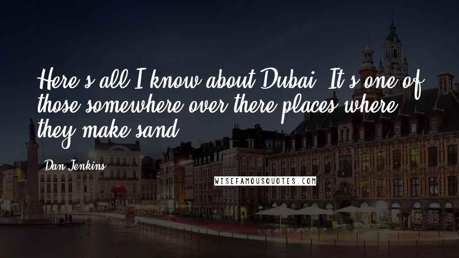 Dan Jenkins Quotes: Here's all I know about Dubai: It's one of those somewhere-over-there places where they make sand.