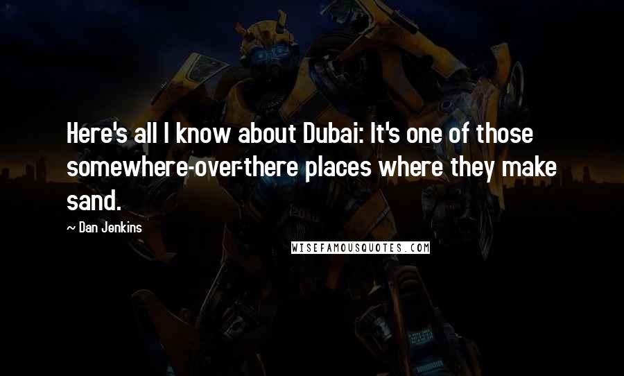 Dan Jenkins Quotes: Here's all I know about Dubai: It's one of those somewhere-over-there places where they make sand.