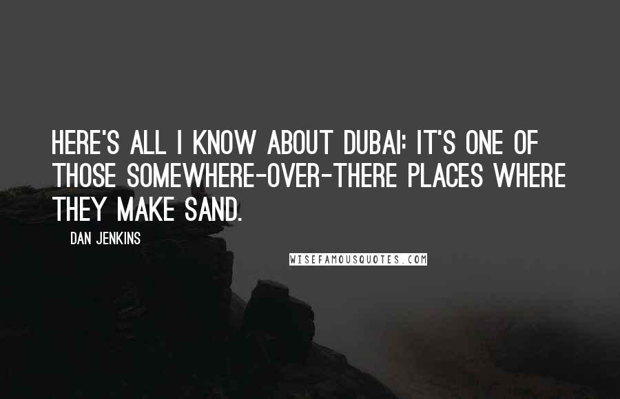 Dan Jenkins Quotes: Here's all I know about Dubai: It's one of those somewhere-over-there places where they make sand.