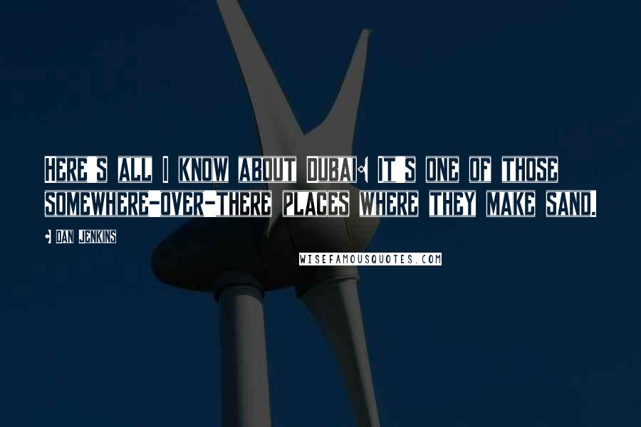 Dan Jenkins Quotes: Here's all I know about Dubai: It's one of those somewhere-over-there places where they make sand.