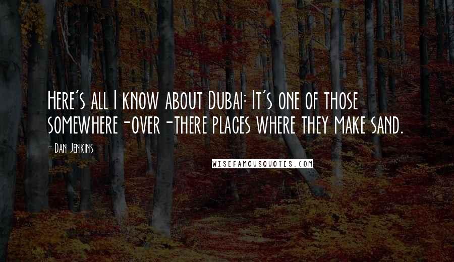 Dan Jenkins Quotes: Here's all I know about Dubai: It's one of those somewhere-over-there places where they make sand.