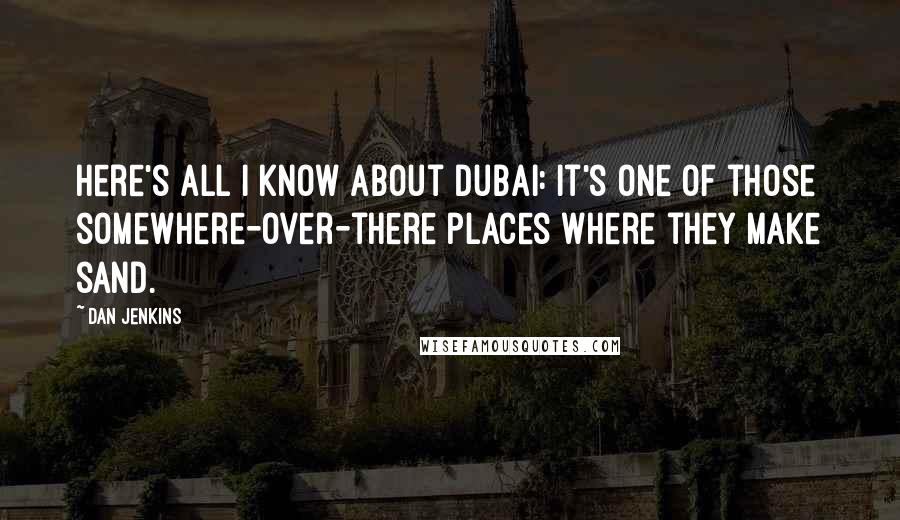 Dan Jenkins Quotes: Here's all I know about Dubai: It's one of those somewhere-over-there places where they make sand.