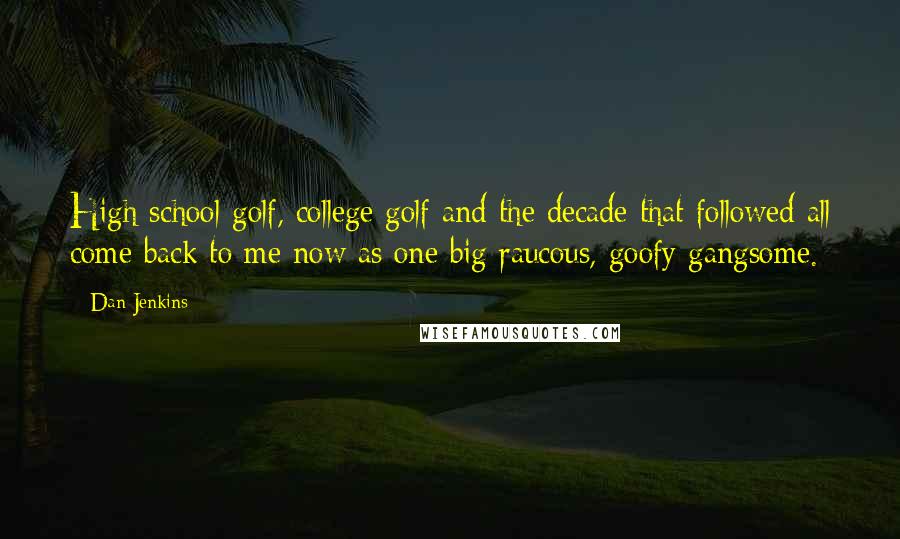 Dan Jenkins Quotes: High school golf, college golf and the decade that followed all come back to me now as one big raucous, goofy gangsome.