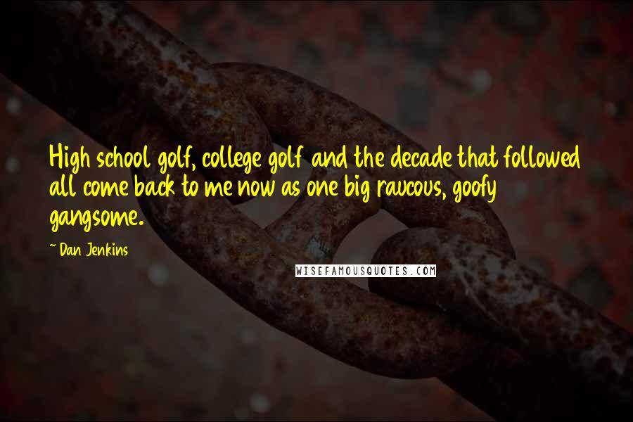 Dan Jenkins Quotes: High school golf, college golf and the decade that followed all come back to me now as one big raucous, goofy gangsome.