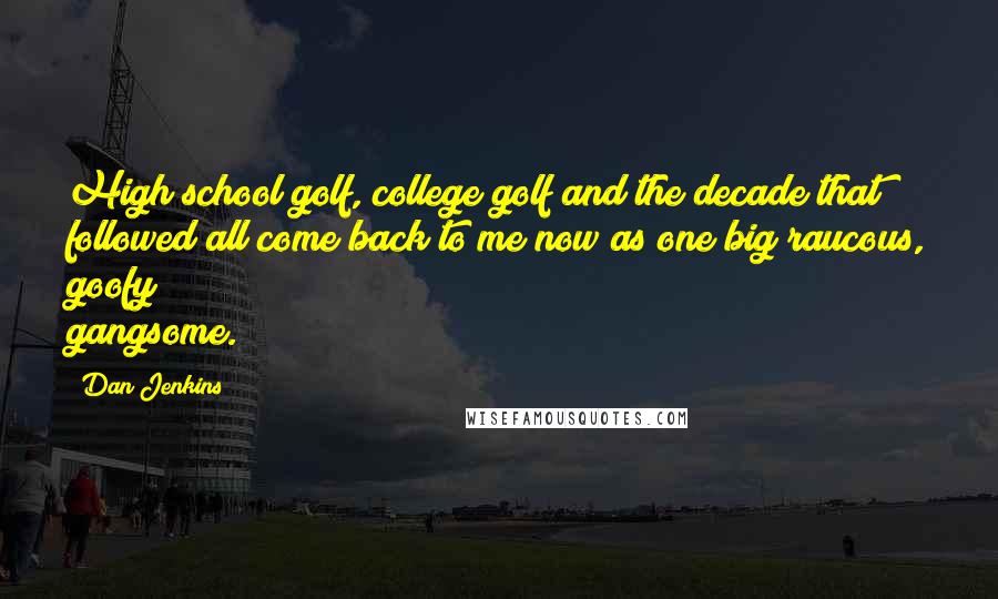 Dan Jenkins Quotes: High school golf, college golf and the decade that followed all come back to me now as one big raucous, goofy gangsome.