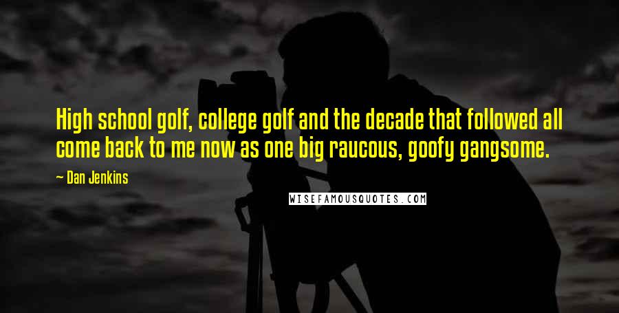 Dan Jenkins Quotes: High school golf, college golf and the decade that followed all come back to me now as one big raucous, goofy gangsome.