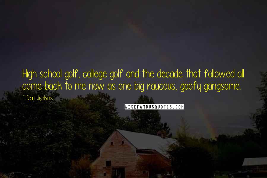 Dan Jenkins Quotes: High school golf, college golf and the decade that followed all come back to me now as one big raucous, goofy gangsome.