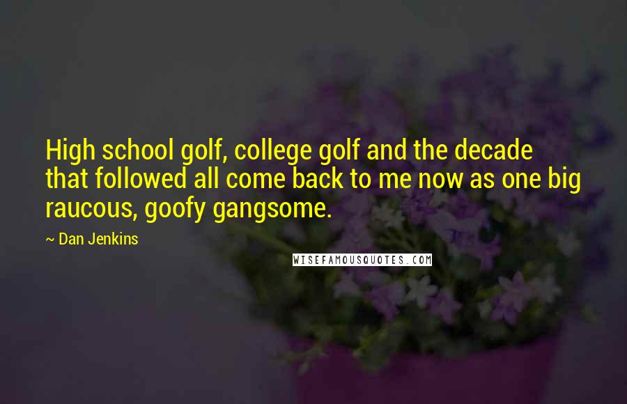 Dan Jenkins Quotes: High school golf, college golf and the decade that followed all come back to me now as one big raucous, goofy gangsome.