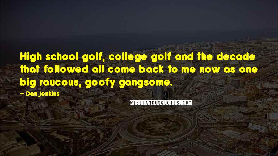 Dan Jenkins Quotes: High school golf, college golf and the decade that followed all come back to me now as one big raucous, goofy gangsome.