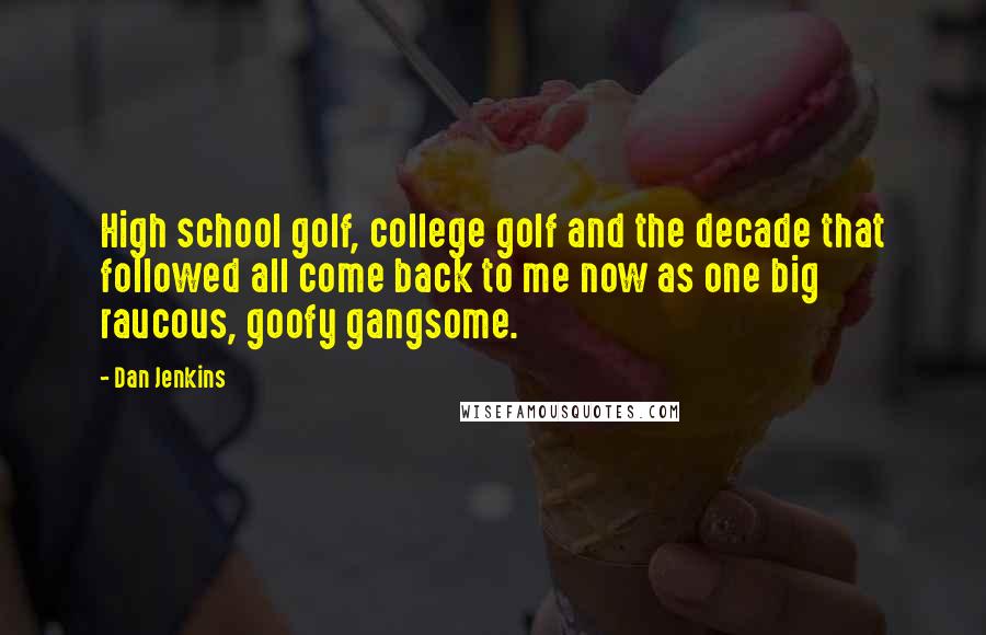 Dan Jenkins Quotes: High school golf, college golf and the decade that followed all come back to me now as one big raucous, goofy gangsome.