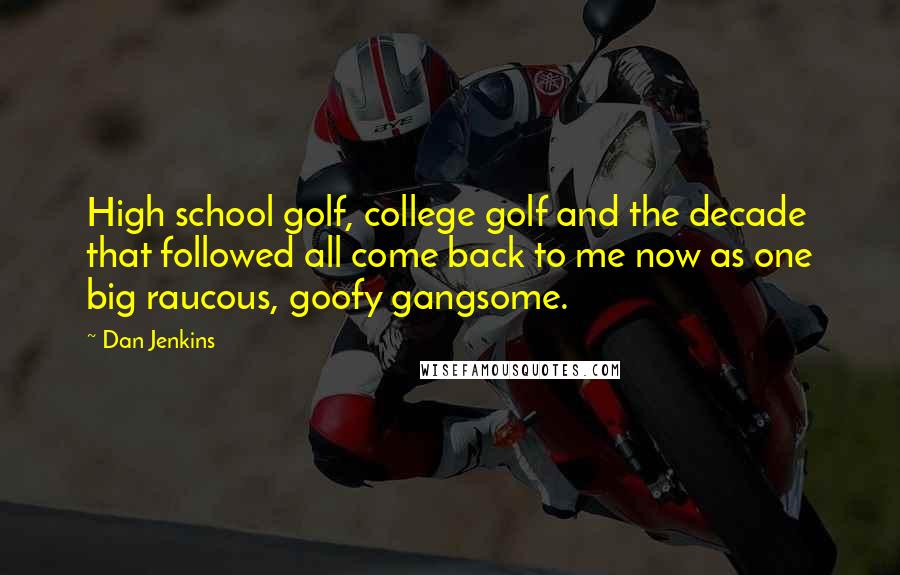 Dan Jenkins Quotes: High school golf, college golf and the decade that followed all come back to me now as one big raucous, goofy gangsome.