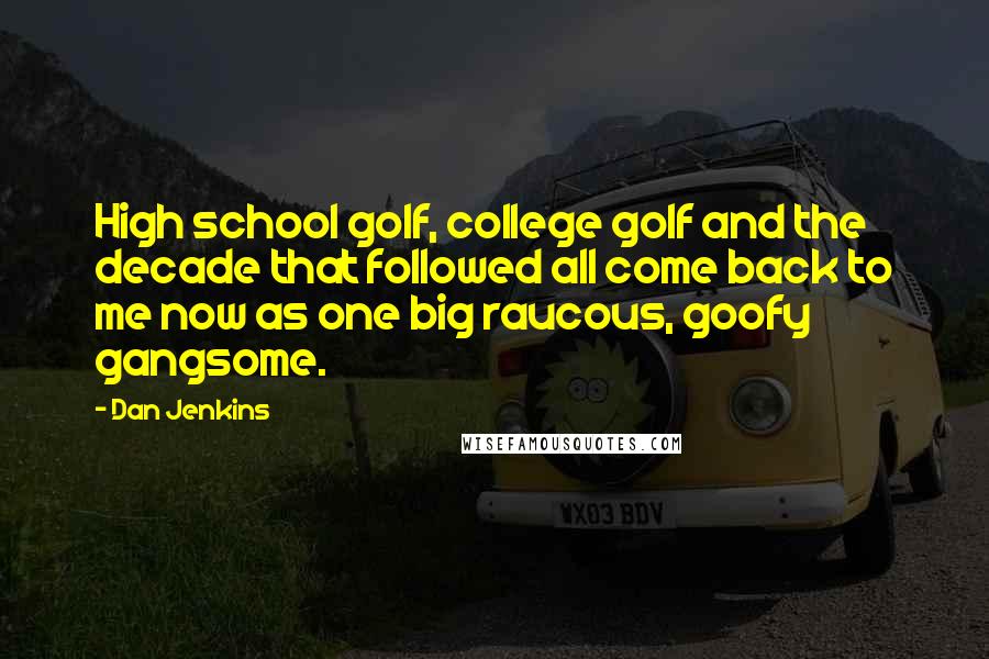 Dan Jenkins Quotes: High school golf, college golf and the decade that followed all come back to me now as one big raucous, goofy gangsome.