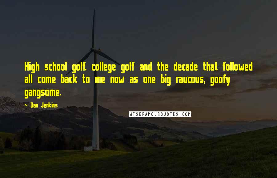 Dan Jenkins Quotes: High school golf, college golf and the decade that followed all come back to me now as one big raucous, goofy gangsome.