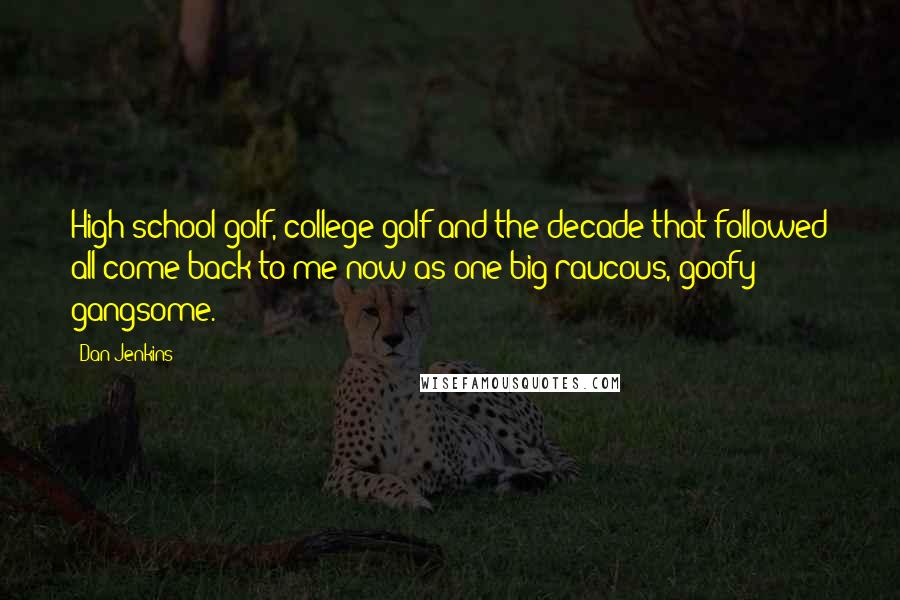 Dan Jenkins Quotes: High school golf, college golf and the decade that followed all come back to me now as one big raucous, goofy gangsome.