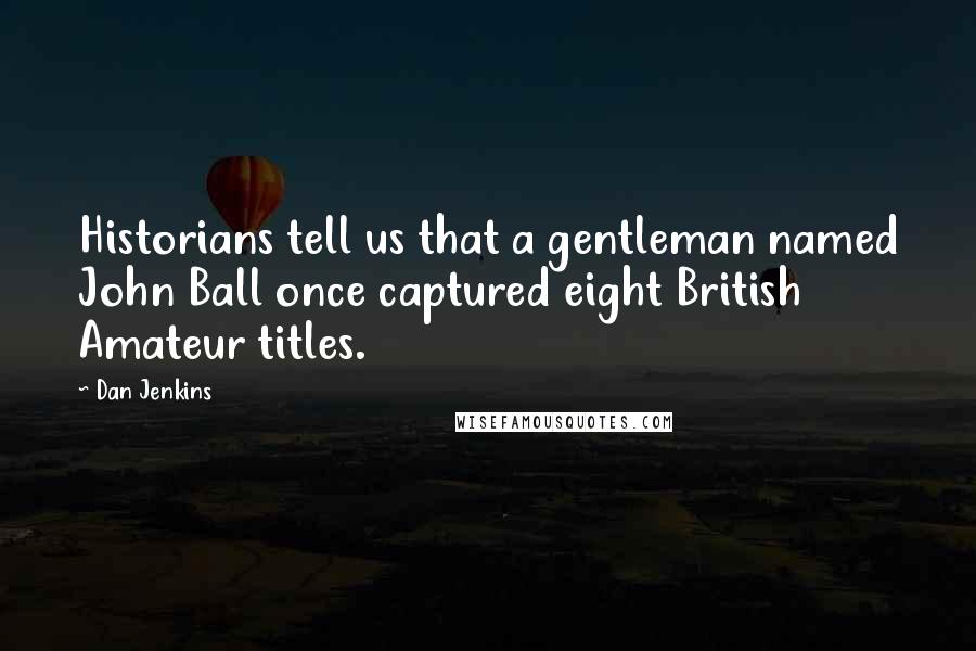 Dan Jenkins Quotes: Historians tell us that a gentleman named John Ball once captured eight British Amateur titles.