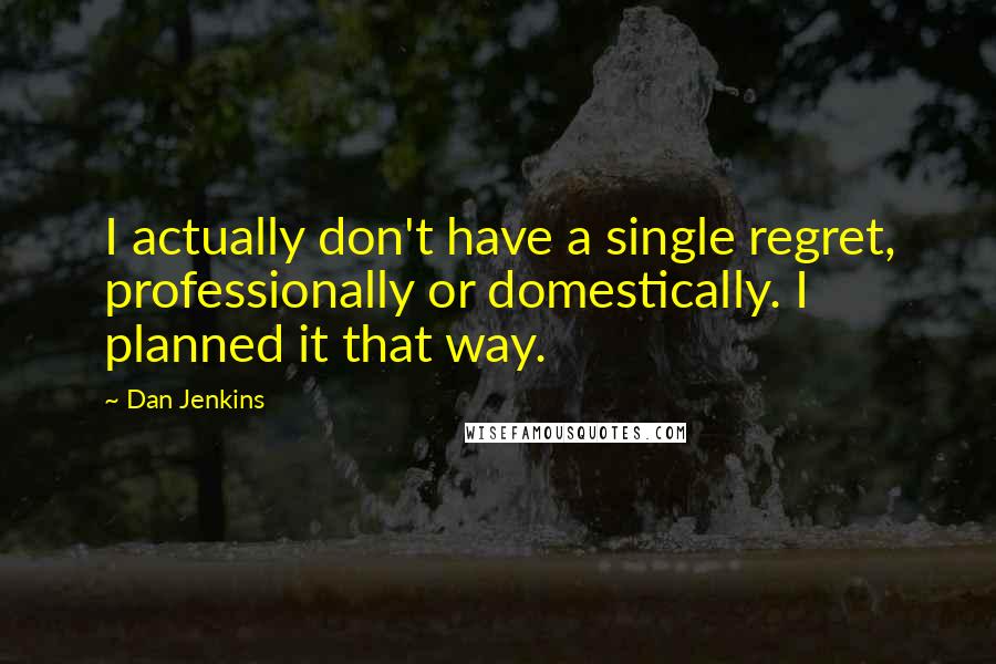 Dan Jenkins Quotes: I actually don't have a single regret, professionally or domestically. I planned it that way.